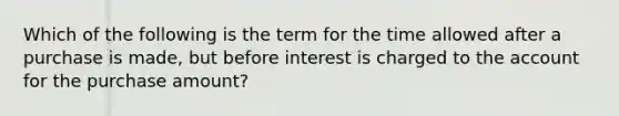 Which of the following is the term for the time allowed after a purchase is made, but before interest is charged to the account for the purchase amount?