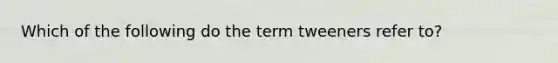 Which of the following do the term tweeners refer to?