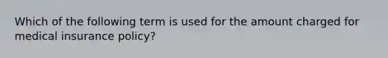 Which of the following term is used for the amount charged for medical insurance policy?