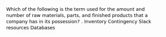 Which of the following is the term used for the amount and number of raw materials, parts, and finished products that a company has in its possession? . ​Inventory ​Contingency ​Slack resources ​Databases