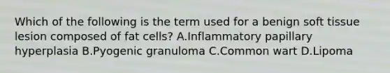 Which of the following is the term used for a benign soft tissue lesion composed of fat cells? A.Inflammatory papillary hyperplasia B.Pyogenic granuloma C.Common wart D.Lipoma