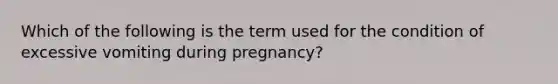 Which of the following is the term used for the condition of excessive vomiting during pregnancy?