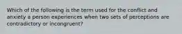 Which of the following is the term used for the conflict and anxiety a person experiences when two sets of perceptions are contradictory or incongruent?