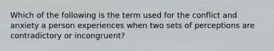 Which of the following is the term used for the conflict and anxiety a person experiences when two sets of perceptions are contradictory or incongruent?