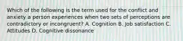 Which of the following is the term used for the conflict and anxiety a person experiences when two sets of perceptions are contradictory or​ incongruent? A. Cognition B. Job satisfaction C. Attitudes D. Cognitive dissonance