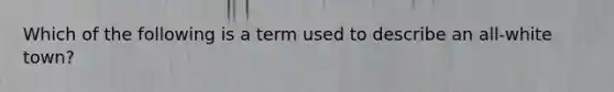 Which of the following is a term used to describe an all-white town?