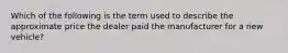 Which of the following is the term used to describe the approximate price the dealer paid the manufacturer for a new vehicle?