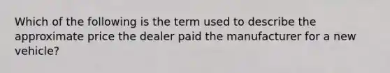 Which of the following is the term used to describe the approximate price the dealer paid the manufacturer for a new vehicle?