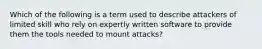 Which of the following is a term used to describe attackers of limited skill who rely on expertly written software to provide them the tools needed to mount attacks?