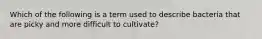 Which of the following is a term used to describe bacteria that are picky and more difficult to cultivate?