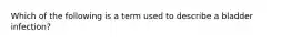 Which of the following is a term used to describe a bladder infection?