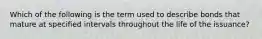 Which of the following is the term used to describe bonds that mature at specified intervals throughout the life of the issuance?