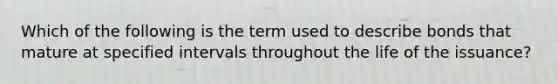 Which of the following is the term used to describe bonds that mature at specified intervals throughout the life of the issuance?