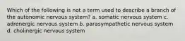 Which of the following is not a term used to describe a branch of the autonomic nervous system? a. somatic nervous system c. adrenergic nervous system b. parasympathetic nervous system d. cholinergic nervous system