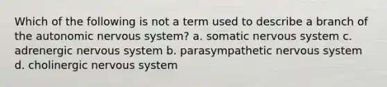 Which of the following is not a term used to describe a branch of the autonomic nervous system? a. somatic nervous system c. adrenergic nervous system b. parasympathetic nervous system d. cholinergic nervous system