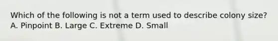 Which of the following is not a term used to describe colony size? A. Pinpoint B. Large C. Extreme D. Small