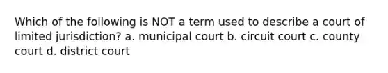 Which of the following is NOT a term used to describe a court of limited jurisdiction? a. municipal court b. circuit court c. county court d. district court