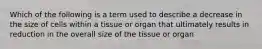 Which of the following is a term used to describe a decrease in the size of cells within a tissue or organ that ultimately results in reduction in the overall size of the tissue or organ