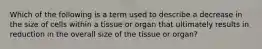 Which of the following is a term used to describe a decrease in the size of cells within a tissue or organ that ultimately results in reduction in the overall size of the tissue or organ?