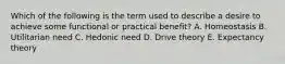 Which of the following is the term used to describe a desire to achieve some functional or practical​ benefit? A. Homeostasis B. Utilitarian need C. Hedonic need D. Drive theory E. Expectancy theory