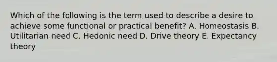 Which of the following is the term used to describe a desire to achieve some functional or practical​ benefit? A. Homeostasis B. Utilitarian need C. Hedonic need D. Drive theory E. Expectancy theory