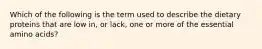 Which of the following is the term used to describe the dietary proteins that are low in, or lack, one or more of the essential amino acids?
