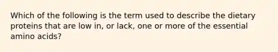 Which of the following is the term used to describe the dietary proteins that are low in, or lack, one or more of the essential amino acids?