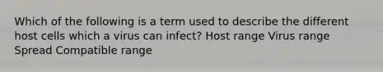 Which of the following is a term used to describe the different host cells which a virus can infect? Host range Virus range Spread Compatible range