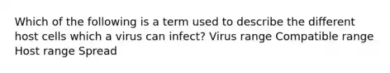 Which of the following is a term used to describe the different host cells which a virus can infect? Virus range Compatible range Host range Spread