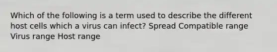 Which of the following is a term used to describe the different host cells which a virus can infect? Spread Compatible range Virus range Host range