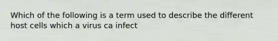 Which of the following is a term used to describe the different host cells which a virus ca infect