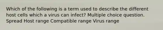 Which of the following is a term used to describe the different host cells which a virus can infect? Multiple choice question. Spread Host range Compatible range Virus range