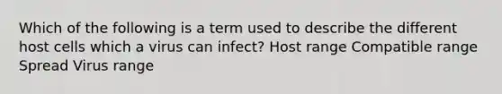 Which of the following is a term used to describe the different host cells which a virus can infect? Host range Compatible range Spread Virus range