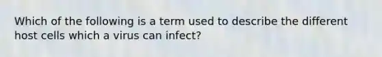 Which of the following is a term used to describe the different host cells which a virus can infect?