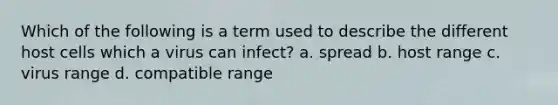 Which of the following is a term used to describe the different host cells which a virus can infect? a. spread b. host range c. virus range d. compatible range