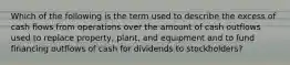 Which of the following is the term used to describe the excess of cash flows from operations over the amount of cash outflows used to replace property, plant, and equipment and to fund financing outflows of cash for dividends to stockholders?