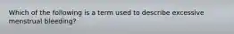 Which of the following is a term used to describe excessive menstrual bleeding?