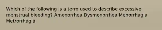 Which of the following is a term used to describe excessive menstrual bleeding? Amenorrhea Dysmenorrhea Menorrhagia Metrorrhagia