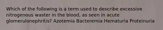 Which of the following is a term used to describe excessive nitrogenous waster in the blood, as seen in acute glomerulonephritis? Azotemia Bacteremia Hematuria Proteinuria