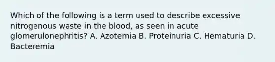 Which of the following is a term used to describe excessive nitrogenous waste in the blood, as seen in acute glomerulonephritis? A. Azotemia B. Proteinuria C. Hematuria D. Bacteremia