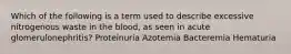 Which of the following is a term used to describe excessive nitrogenous waste in the blood, as seen in acute glomerulonephritis? Proteinuria Azotemia Bacteremia Hematuria