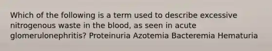 Which of the following is a term used to describe excessive nitrogenous waste in the blood, as seen in acute glomerulonephritis? Proteinuria Azotemia Bacteremia Hematuria