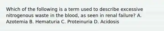 Which of the following is a term used to describe excessive nitrogenous waste in the blood, as seen in renal failure? A. Azotemia B. Hematuria C. Proteinuria D. Acidosis