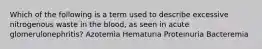 Which of the following is a term used to describe excessive nitrogenous waste in the blood, as seen in acute glomerulonephritis? Azotemia Hematuria Proteinuria Bacteremia