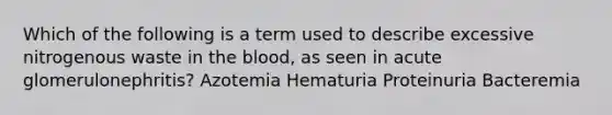 Which of the following is a term used to describe excessive nitrogenous waste in the blood, as seen in acute glomerulonephritis? Azotemia Hematuria Proteinuria Bacteremia