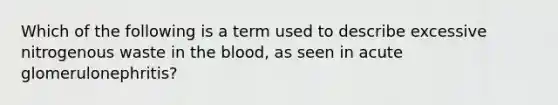 Which of the following is a term used to describe excessive nitrogenous waste in the blood, as seen in acute glomerulonephritis?