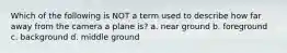 Which of the following is NOT a term used to describe how far away from the camera a plane is? a. near ground b. foreground c. background d. middle ground