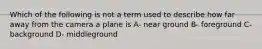 Which of the following is not a term used to describe how far away from the camera a plane is A- near ground B- foreground C- background D- middleground