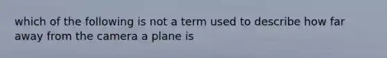 which of the following is not a term used to describe how far away from the camera a plane is