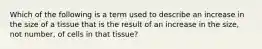 Which of the following is a term used to describe an increase in the size of a tissue that is the result of an increase in the size, not number, of cells in that tissue?